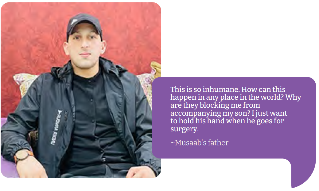 Musaab “This is so inhumane. How can this happen in any place in the world? Why are they blocking me from accompanying my son? I just want to hold his hand when he goes for surgery.”  Musaab’s father