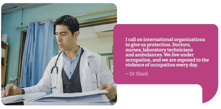 Dr Shadi “I call on international organizations to give us protection. Doctors, nurses, laboratory technicians and ambulances. We live under occupation, and we are exposed to the violence of occupation every day.”