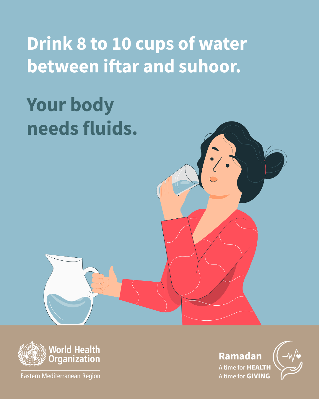 Drink 8 to 10 cups of water between iftar and suhoor, your body needs fluids Drink 8 to 10 cups of water between iftar and suhoor, your body needs fluids
